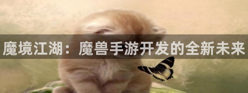 安信12娱乐登录：魔境江湖：魔兽手游开发的全新未来