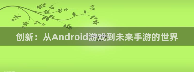 安信12娱乐：创新：从Android游戏到未来手游的世界