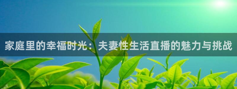 柠檬体育平台：家庭里的幸福时光：夫妻性生活直播的魅力与挑战