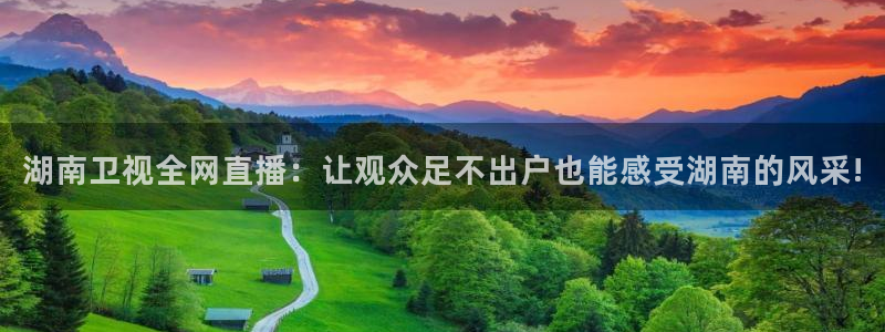 nba柠檬直播体育：湖南卫视全网直播：让观众足不出户也能感受湖南的风采!